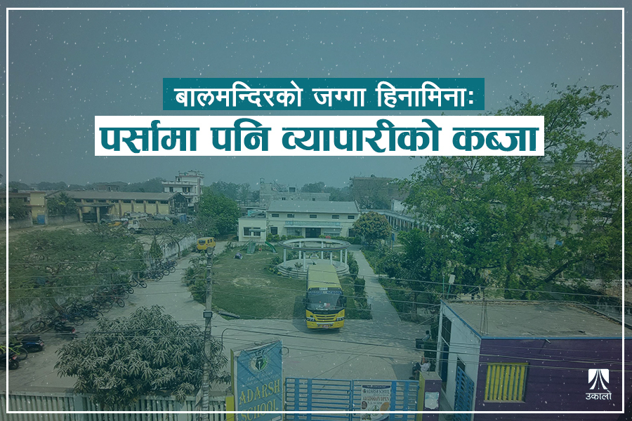 बालमन्दिर प्रकरण : पर्साको जग्गामा पनि व्यापारीको कब्जा, बाबुले निर्णय गरेर छोरालाई दिए
